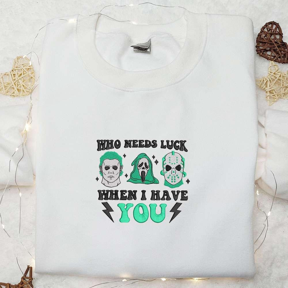 Who Needs Luck When I Have You Embroidered Shirt Saint Patricks Day Embroidered Hoodie Horror Movie Embroidered Shirt